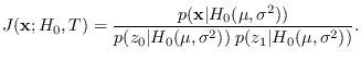$\displaystyle J({\bf x}; H_0,T) = {p({\bf x}\vert H_0(\mu,\sigma^2))\over
p(z_0 \vert H_0(\mu,\sigma^2)) \; p(z_1 \vert H_0(\mu,\sigma^2))}.$