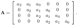 $\displaystyle {\bf A} = \left[ \begin{array}{cccccc}
a_2 & a_1 & a_0 & 0 & 0 & ...
...0 & 0 & a_2 & a_1 & a_0 & 0 \\
0 & 0 & 0 & a_2 & a_1 & a_0
\end{array}\right].$